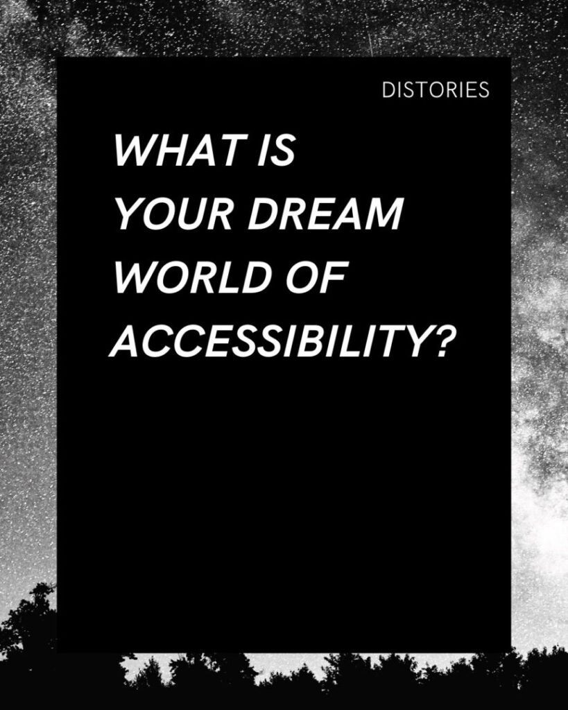 On a black background written in white text, the prompt reads: “What is your dream world of accessibility?" The image has a border of a black and white photo of nebulas and stars, with the silhouettes of tree tops at the bottom.