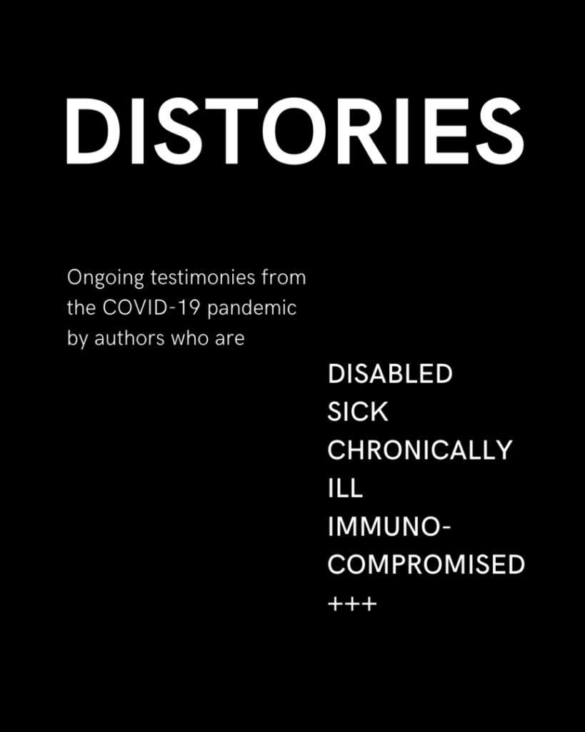 Cover page to the Zine, DISTORIES, white text on a black background, reads "DISTORIES Ongoing testimonies from the COVID-19 pandemic by authors who are DISABLED SICK CHRONICALLY ILL IMMUNO COMPROMISED +++" 