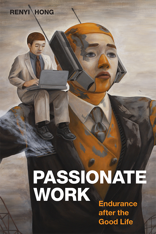 Book cover of Passionate Work: Endurance After the Good Life by Renyi Hong (Duke University Press). Illustration of a man working on a laptop, seated on the shoulder of a large marionette-version of himself, with two large cell phones attached to its ears.