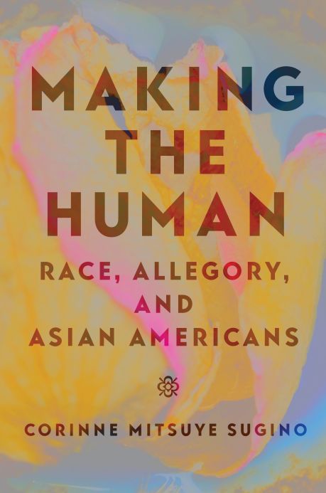 Book cover of "Making the Human: Race, Allegory, and Asian Americans" by Corinne Mitsuye Sugino. Title superimposed on a pastel color background